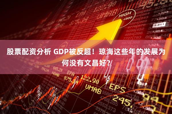 股票配资分析 GDP被反超！琼海这些年的发展为何没有文昌好？