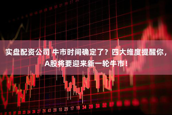 实盘配资公司 牛市时间确定了？四大维度提醒你，A股将要迎来新一轮牛市！