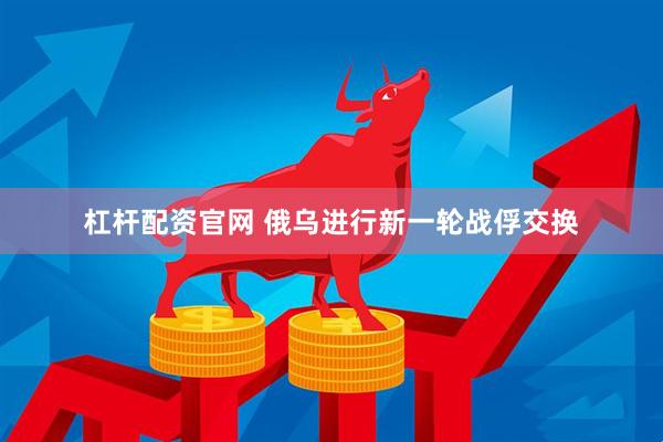杠杆配资官网 俄乌进行新一轮战俘交换