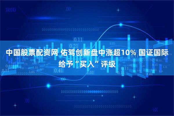 中国股票配资网 佑驾创新盘中涨超10% 国证国际给予“买入”评级