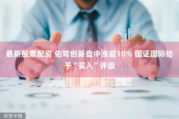 最新股票配资 佑驾创新盘中涨超10% 国证国际给予“买入”评级