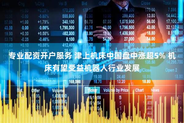 专业配资开户服务 津上机床中国盘中涨超5% 机床有望受益机器人行业发展