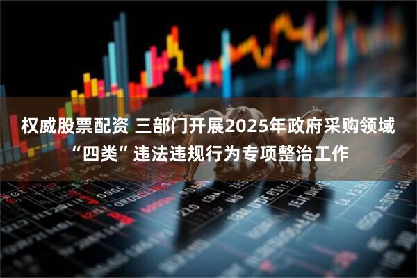 权威股票配资 三部门开展2025年政府采购领域“四类”违法违规行为专项整治工作
