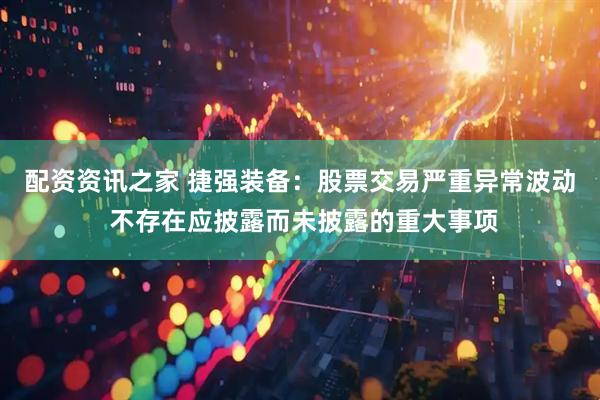 配资资讯之家 捷强装备：股票交易严重异常波动 不存在应披露而未披露的重大事项