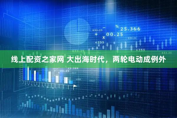 线上配资之家网 大出海时代，两轮电动成例外
