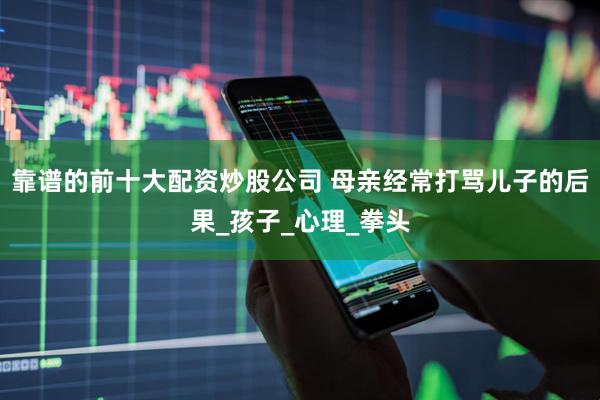 靠谱的前十大配资炒股公司 母亲经常打骂儿子的后果_孩子_心理_拳头