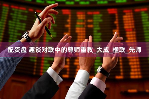 配资盘 趣谈对联中的尊师重教_大成_楹联_先师