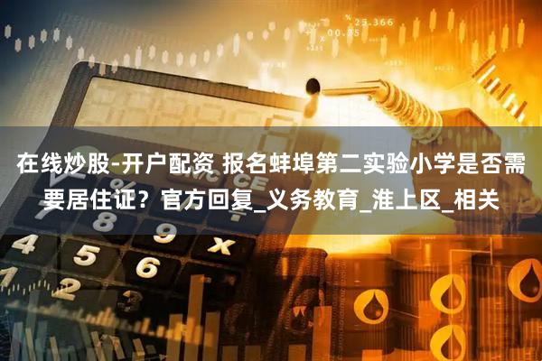 在线炒股-开户配资 报名蚌埠第二实验小学是否需要居住证？官方回复_义务教育_淮上区_相关