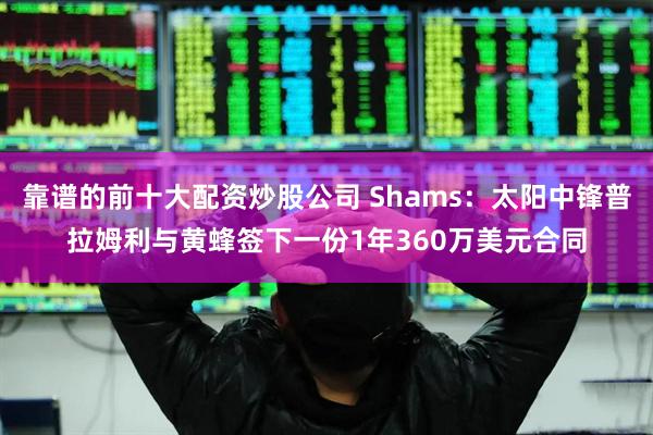 靠谱的前十大配资炒股公司 Shams：太阳中锋普拉姆利与黄蜂签下一份1年360万美元合同