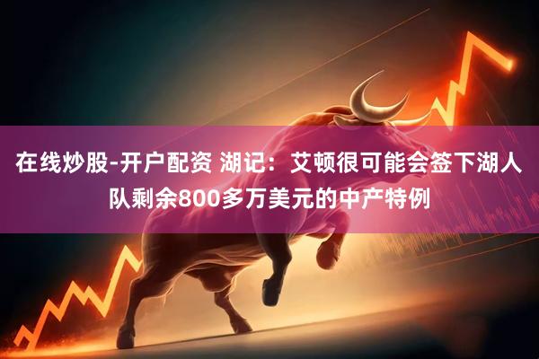 在线炒股-开户配资 湖记：艾顿很可能会签下湖人队剩余800多万美元的中产特例