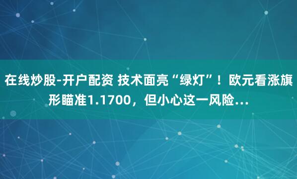 在线炒股-开户配资 技术面亮“绿灯”！欧元看涨旗形瞄准1.1700，但小心这一风险…