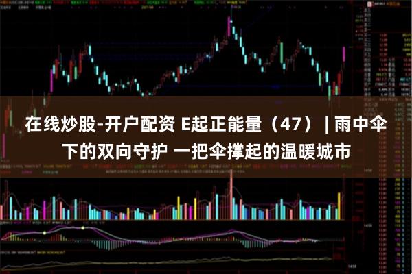 在线炒股-开户配资 E起正能量（47） | 雨中伞下的双向守护 一把伞撑起的温暖城市
