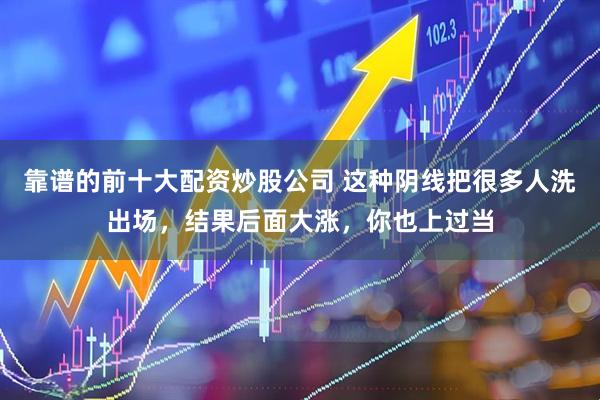 靠谱的前十大配资炒股公司 这种阴线把很多人洗出场，结果后面大涨，你也上过当