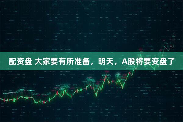 配资盘 大家要有所准备，明天，A股将要变盘了