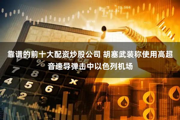靠谱的前十大配资炒股公司 胡塞武装称使用高超音速导弹击中以色列机场