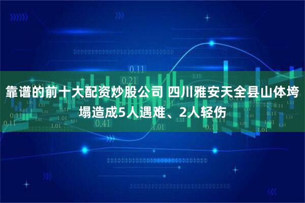 靠谱的前十大配资炒股公司 四川雅安天全县山体垮塌造成5人遇难、2人轻伤