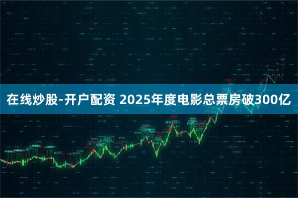 在线炒股-开户配资 2025年度电影总票房破300亿
