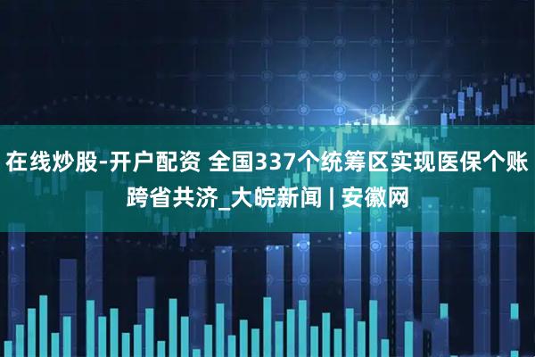 在线炒股-开户配资 全国337个统筹区实现医保个账跨省共济_大皖新闻 | 安徽网