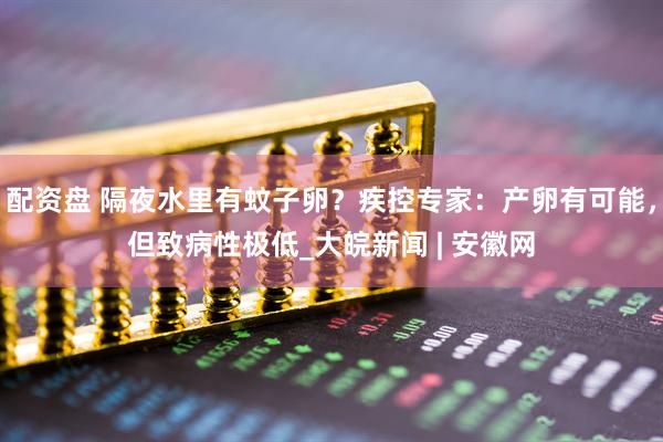 配资盘 隔夜水里有蚊子卵？疾控专家：产卵有可能，但致病性极低_大皖新闻 | 安徽网