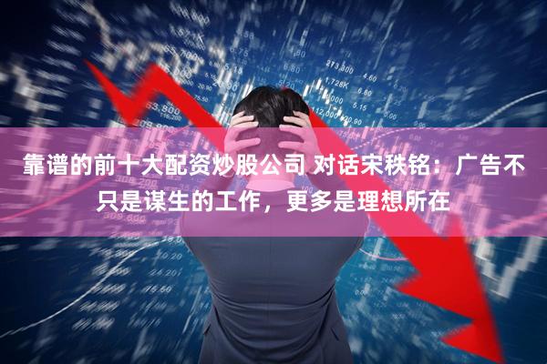 靠谱的前十大配资炒股公司 对话宋秩铭：广告不只是谋生的工作，更多是理想所在