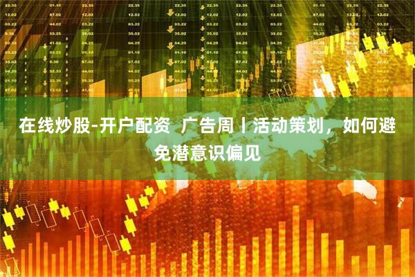 在线炒股-开户配资  广告周丨活动策划，如何避免潜意识偏见