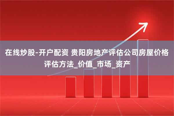 在线炒股-开户配资 贵阳房地产评估公司房屋价格评估方法_价值_市场_资产