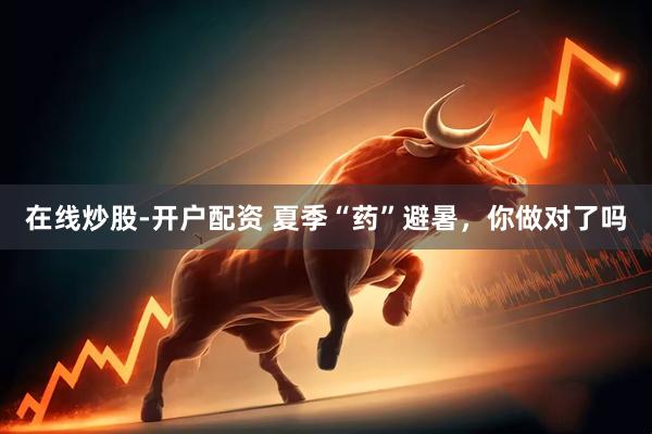在线炒股-开户配资 夏季“药”避暑，你做对了吗