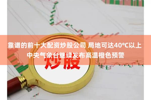 靠谱的前十大配资炒股公司 局地可达40℃以上 中央气象台继续发布高温橙色预警