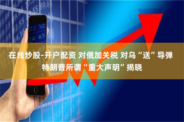 在线炒股-开户配资 对俄加关税 对乌“送”导弹 特朗普所谓“重大声明”揭晓