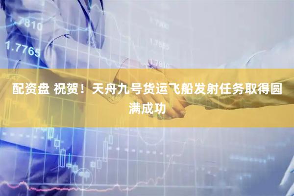 配资盘 祝贺！天舟九号货运飞船发射任务取得圆满成功