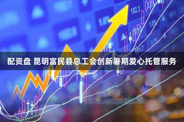 配资盘 昆明富民县总工会创新暑期爱心托管服务