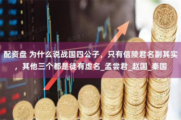 配资盘 为什么说战国四公子，只有信陵君名副其实，其他三个都是徒有虚名_孟尝君_赵国_秦国