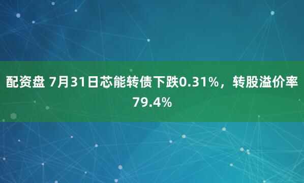配资盘 7月31日芯能转债下跌0.31%，转股溢价率79.4%