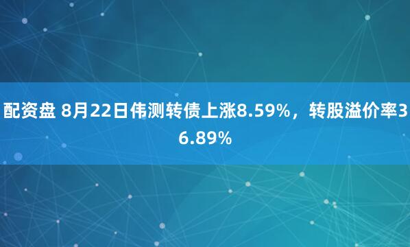 配资盘 8月22日伟测转债上涨8.59%，转股溢价率36.89%