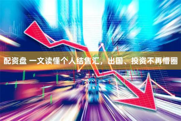 配资盘 一文读懂个人结售汇，出国、投资不再懵圈