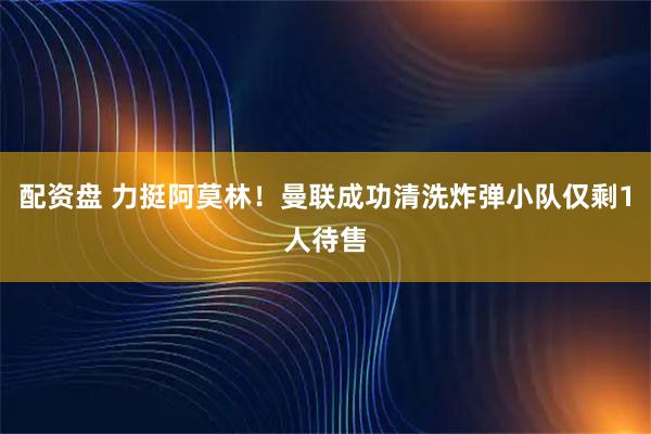 配资盘 力挺阿莫林！曼联成功清洗炸弹小队仅剩1人待售