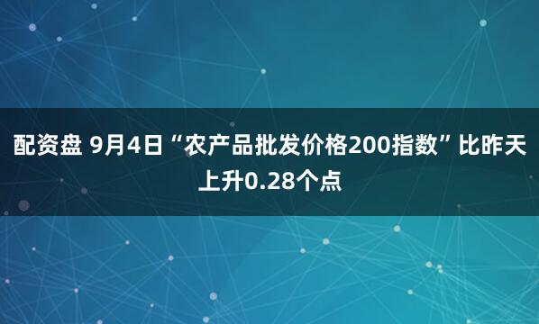 配资盘 9月4日“农产品批发价格200指数”比昨天上升0.28个点