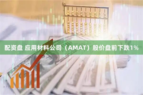 配资盘 应用材料公司（AMAT）股价盘前下跌1%