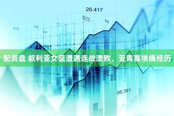 配资盘 叙利亚女篮遭遇连战溃败，亚青赛惨痛经历