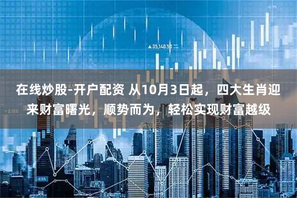 在线炒股-开户配资 从10月3日起，四大生肖迎来财富曙光，顺势而为，轻松实现财富越级