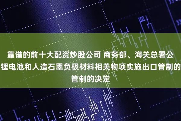 靠谱的前十大配资炒股公司 商务部、海关总署公布对锂电池和人造石墨负极材料相关物项实施出口管制的决定