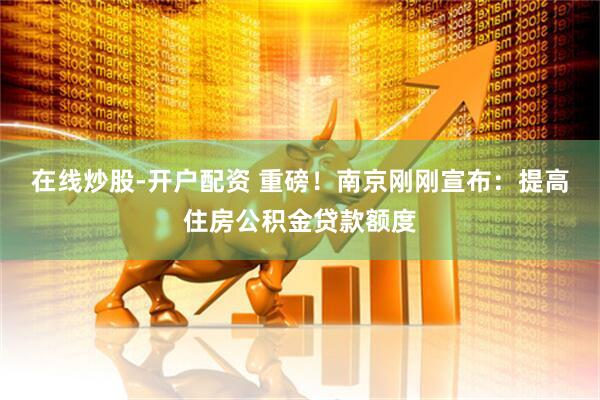 在线炒股-开户配资 重磅！南京刚刚宣布：提高住房公积金贷款额度