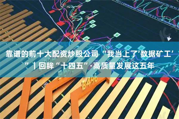 靠谱的前十大配资炒股公司 “我当上了‘数据矿工’”｜回眸“十四五”·高质量发展这五年