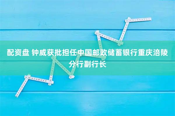 配资盘 钟威获批担任中国邮政储蓄银行重庆涪陵分行副行长